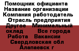 Помощник официанта › Название организации ­ Компания-работодатель › Отрасль предприятия ­ Другое › Минимальный оклад ­ 1 - Все города Работа » Вакансии   . Свердловская обл.,Алапаевск г.